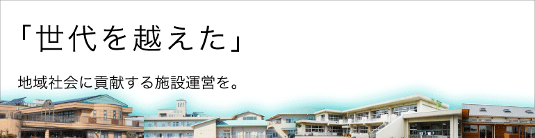 「世代を越えた」地域社会に貢献する施設運営を。